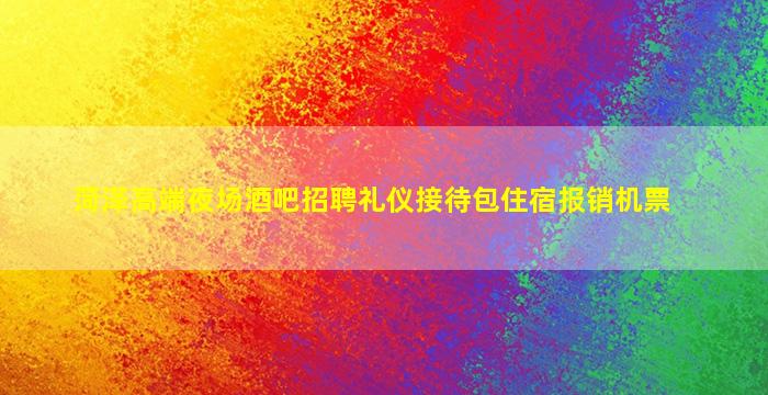 菏泽高端夜场酒吧招聘礼仪接待包住宿报销机票